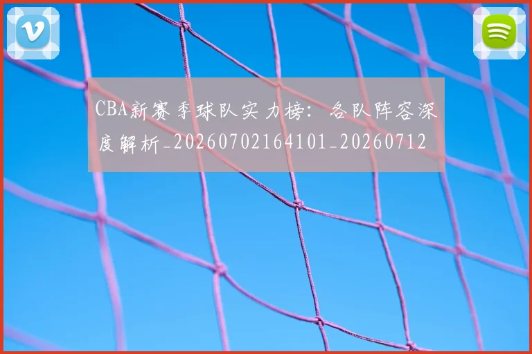 CBA新赛季球队实力榜：各队阵容深度解析_20260702164101_20260712045346