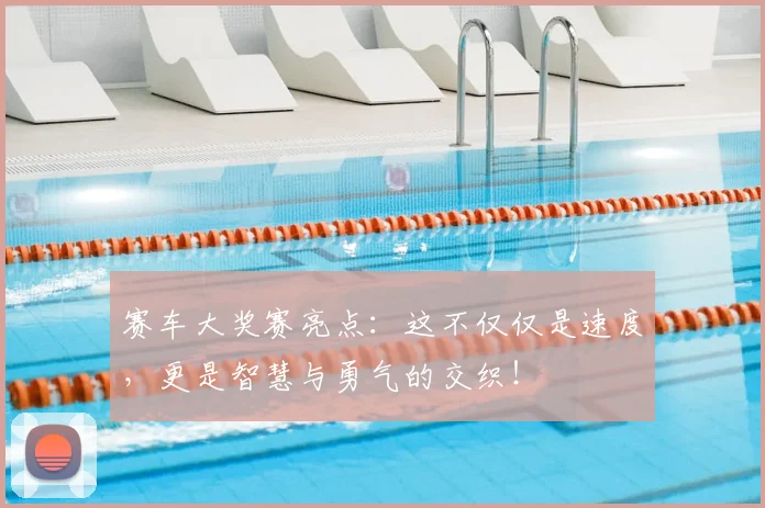 赛车大奖赛亮点：这不仅仅是速度，更是智慧与勇气的交织！