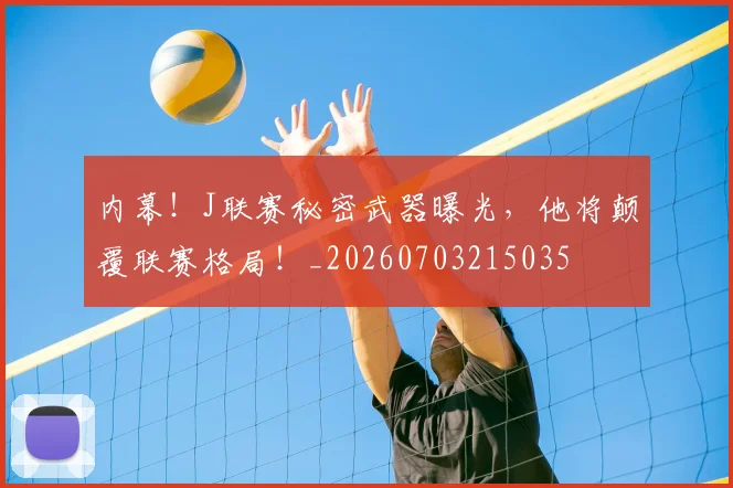 内幕！J联赛秘密武器曝光，他将颠覆联赛格局！_20260703215035