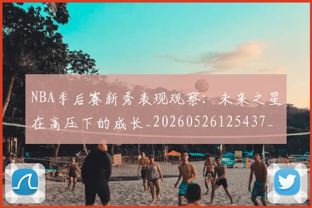 NBA季后赛新秀表现观察：未来之星在高压下的成长_20260526125437_20260702165050