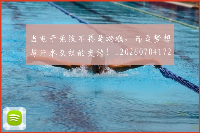 当电子竞技不再是游戏，而是梦想与汗水交织的史诗！_20260704172102