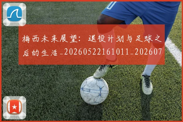 梅西未来展望：退役计划与足球之后的生活_20260522161011_20260707144840