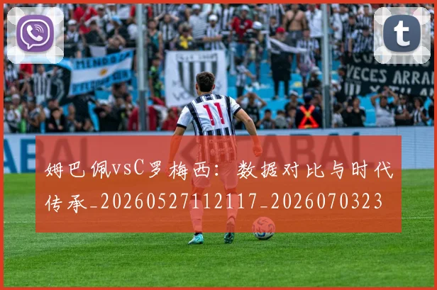 姆巴佩vsC罗梅西：数据对比与时代传承_20260527112117_20260703231113