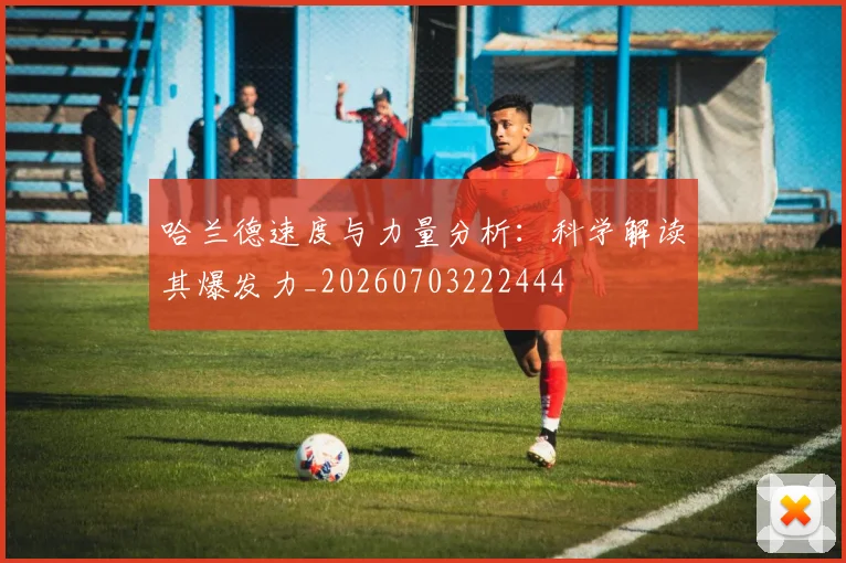 哈兰德速度与力量分析：科学解读其爆发力_20260703222444