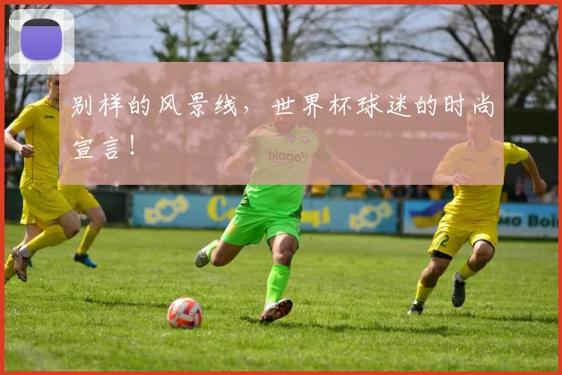 别样的风景线，世界杯球迷的时尚宣言！