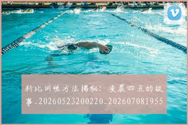 科比训练方法揭秘：凌晨四点的故事_20260523200220_20260708195505