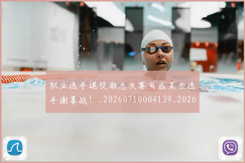 职业选手退役潮总决赛或成某些选手谢幕战！_20260710004139_20260803143913
