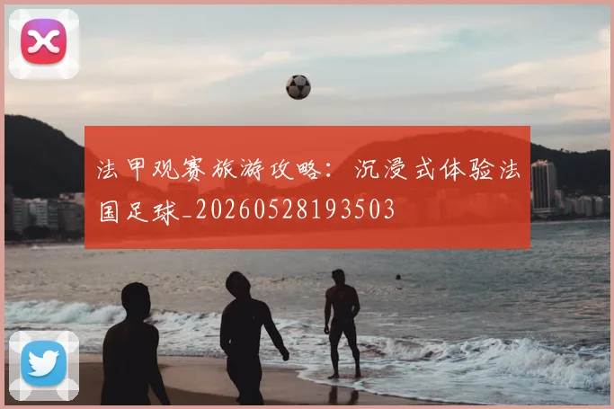 法甲观赛旅游攻略：沉浸式体验法国足球_20260528193503