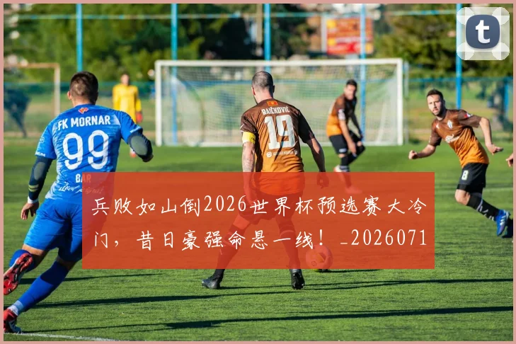 兵败如山倒2026世界杯预选赛大冷门，昔日豪强命悬一线！_20260718004737