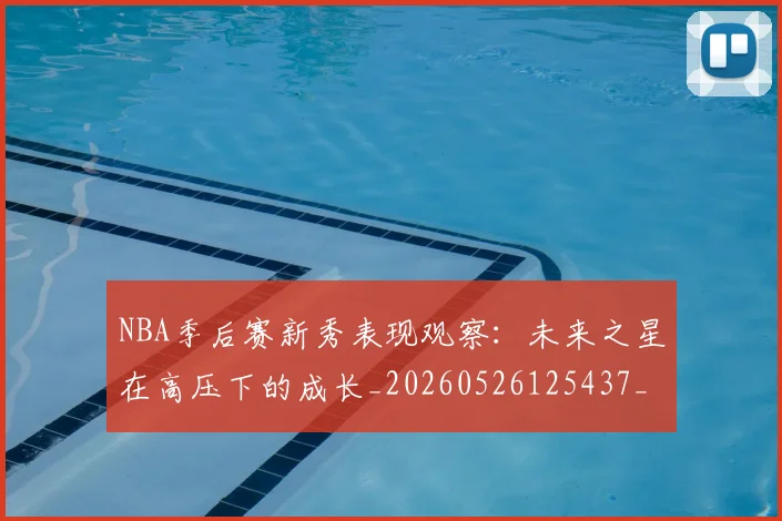 NBA季后赛新秀表现观察：未来之星在高压下的成长_20260526125437_20260714211830