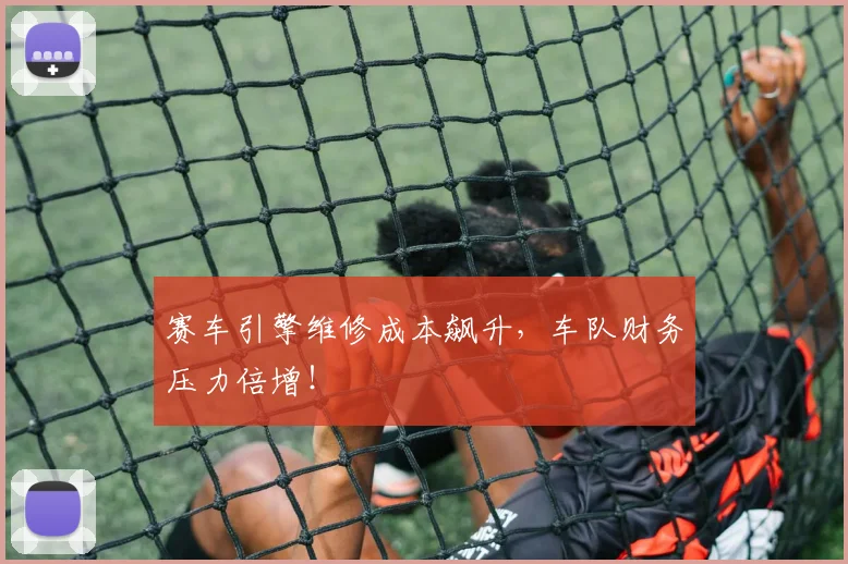 赛车引擎维修成本飙升,车队财务压力倍增!