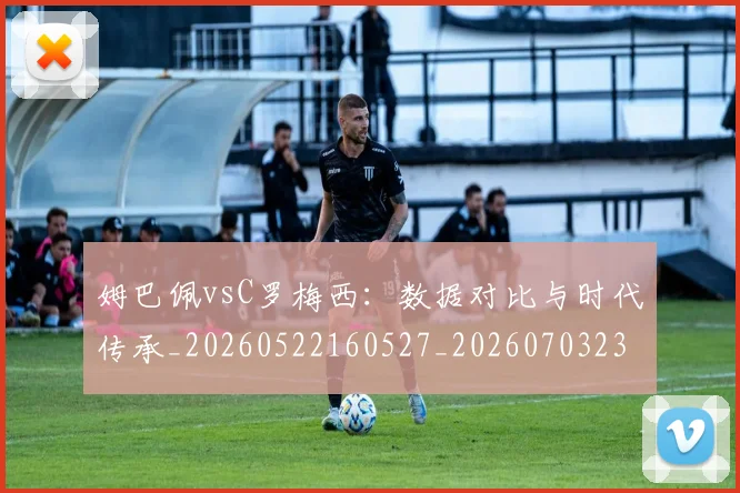 姆巴佩vsC罗梅西：数据对比与时代传承_20260522160527_20260703231112_20260720184251