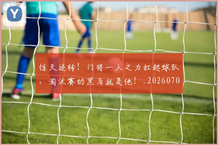 惊天逆转！门将一人之力扛起球队，淘汰赛的黑马就是他！_20260704174351_20260724074150
