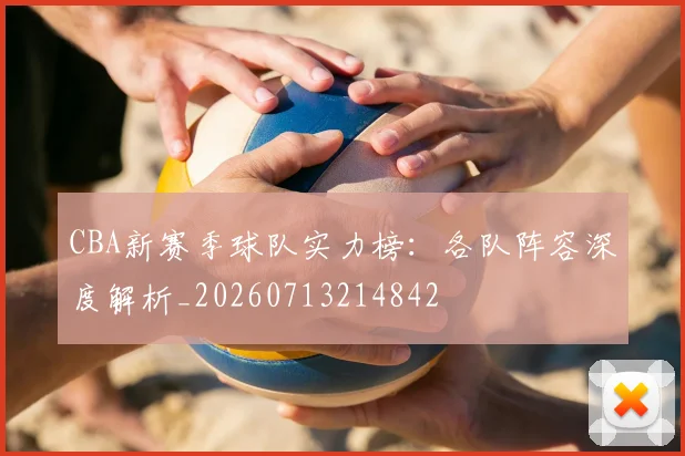 CBA新赛季球队实力榜：各队阵容深度解析_20260713214842