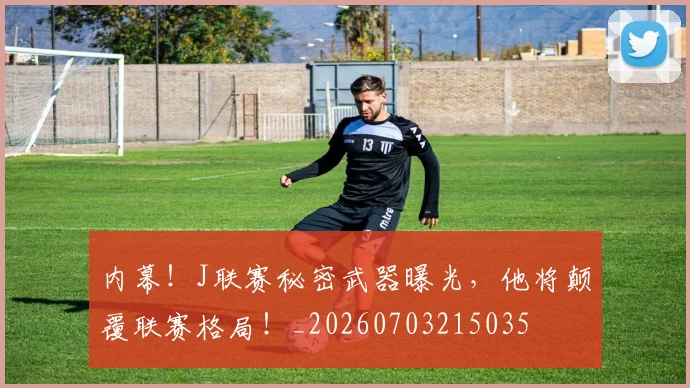 内幕！J联赛秘密武器曝光，他将颠覆联赛格局！_20260703215035