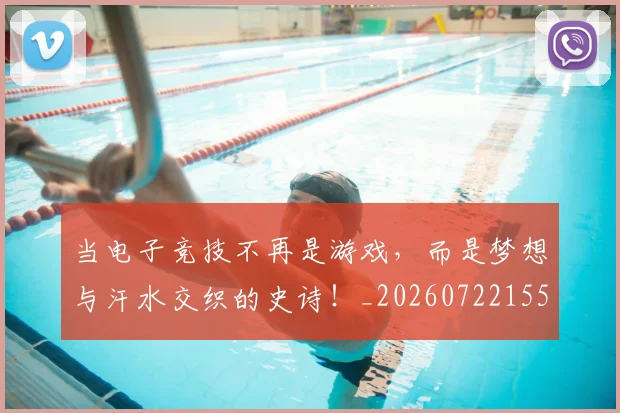 当电子竞技不再是游戏，而是梦想与汗水交织的史诗！_20260722155638