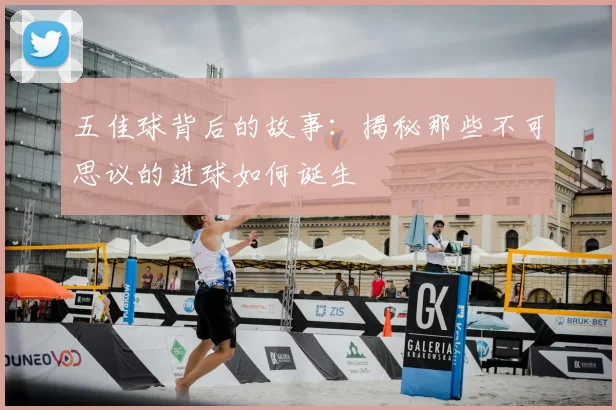 五佳球背后的故事：揭秘那些不可思议的进球如何诞生