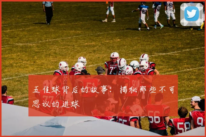 五佳球背后的故事：揭秘那些不可思议的进球