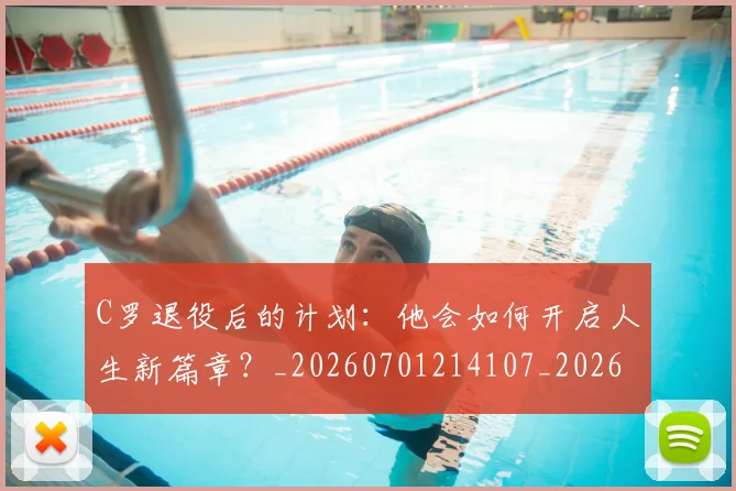C罗退役后的计划：他会如何开启人生新篇章？_20260701214107_20260713215229