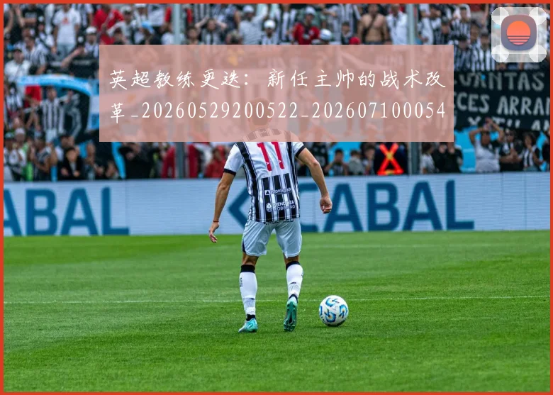 英超教练更迭：新任主帅的战术改革_20260529200522_20260710005400