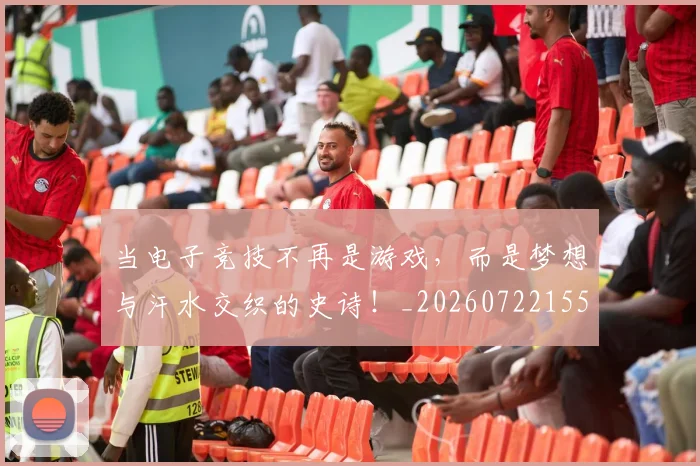 当电子竞技不再是游戏，而是梦想与汗水交织的史诗！_20260722155638