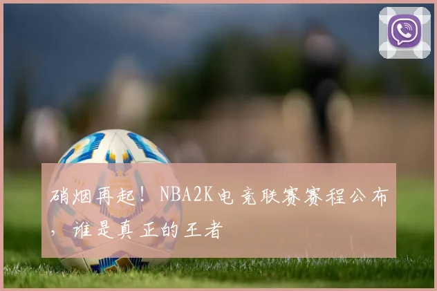 硝烟再起！NBA2K电竞联赛赛程公布，谁是真正的王者