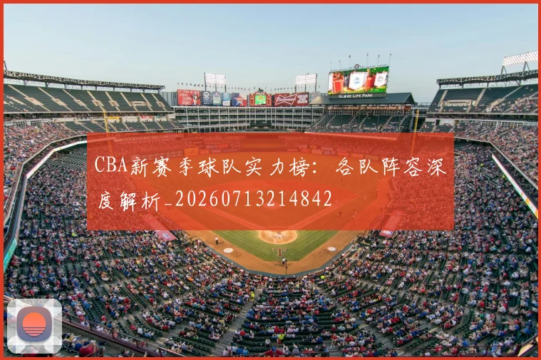 CBA新赛季球队实力榜：各队阵容深度解析_20260713214842