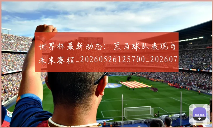 世界杯最新动态：黑马球队表现与未来赛程_20260526125700_20260715191658