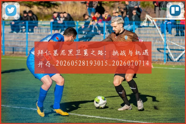 拜仁慕尼黑卫冕之路：挑战与机遇并存_20260528193015_20260707144059_20260723182645