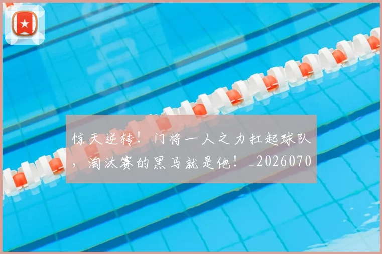 惊天逆转！门将一人之力扛起球队，淘汰赛的黑马就是他！_20260704174351