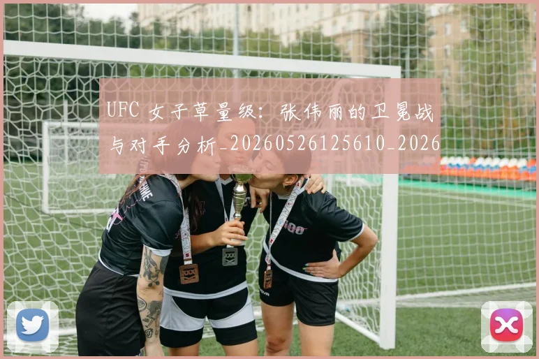UFC 女子草量级：张伟丽的卫冕战与对手分析_20260526125610_20260702172109