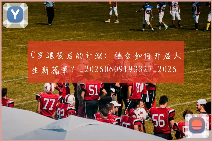 C罗退役后的计划：他会如何开启人生新篇章？_20260609193327_20260701214112_20260713215227