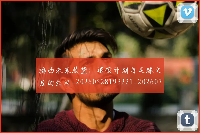 梅西未来展望：退役计划与足球之后的生活_20260528193221_20260707144842