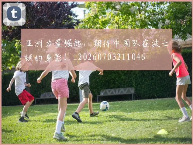 亚洲力量崛起，期待中国队在波士顿的身影！_20260703211046