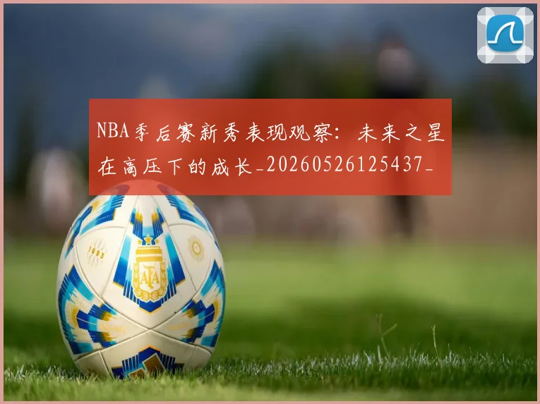 NBA季后赛新秀表现观察：未来之星在高压下的成长_20260526125437_20260702165050