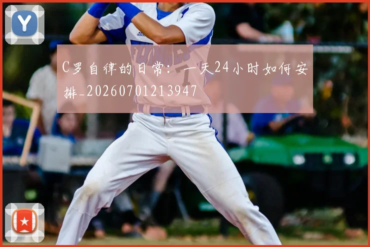 C罗自律的日常：一天24小时如何安排_20260701213947