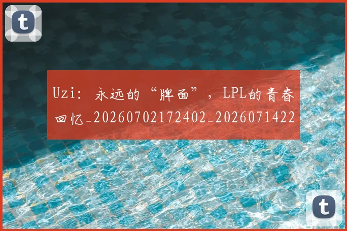 Uzi：永远的“牌面”，LPL的青春回忆_20260702172402_20260714220046