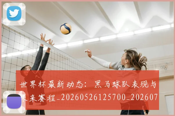 世界杯最新动态：黑马球队表现与未来赛程_20260526125700_20260702174411