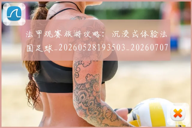法甲观赛旅游攻略：沉浸式体验法国足球_20260528193503_20260707153844
