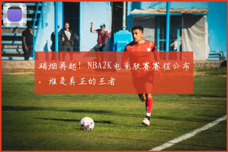 硝烟再起！NBA2K电竞联赛赛程公布，谁是真正的王者