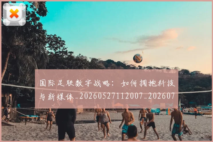 国际足联数字战略：如何拥抱科技与新媒体_20260527112007_20260703224958_20260719170428
