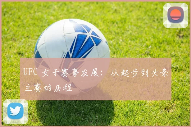 UFC 女子赛事发展：从起步到头条主赛的历程