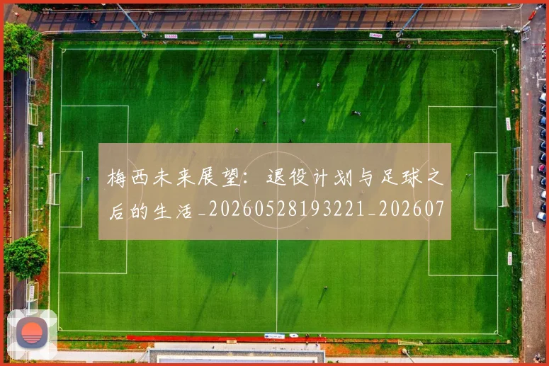 梅西未来展望：退役计划与足球之后的生活_20260528193221_20260707144842