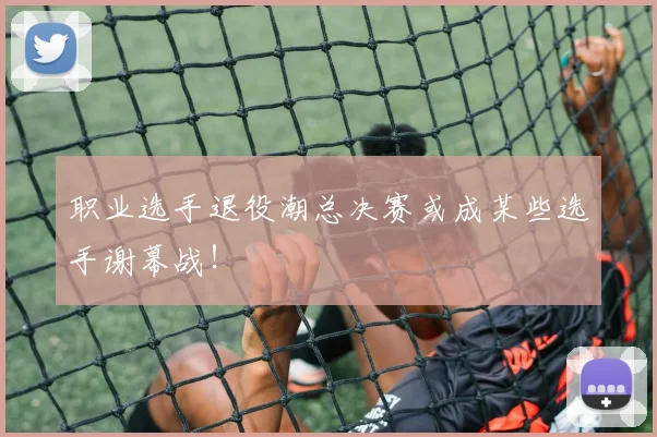 职业选手退役潮总决赛或成某些选手谢幕战！