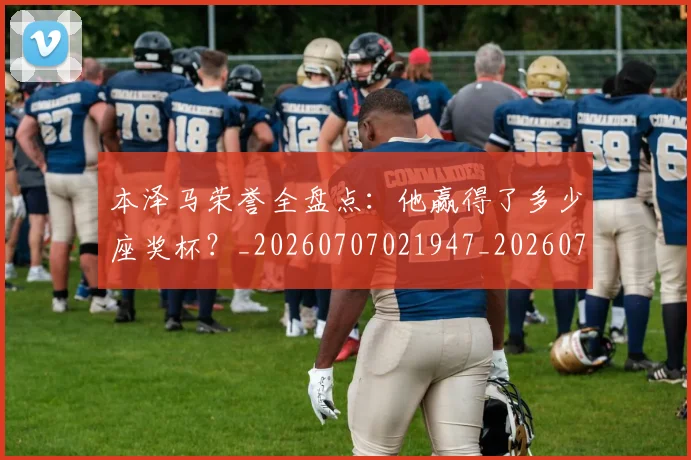 本泽马荣誉全盘点：他赢得了多少座奖杯？_20260707021947_20260731174542
