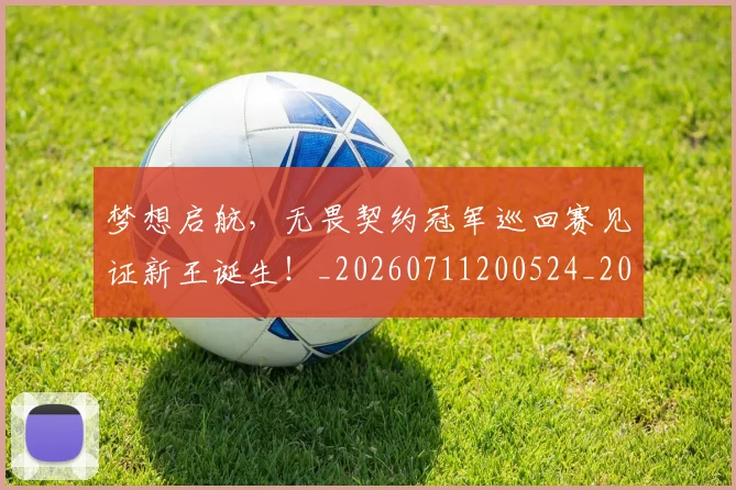 梦想启航，无畏契约冠军巡回赛见证新王诞生！_20260711200524_20260731183053