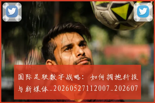 国际足联数字战略：如何拥抱科技与新媒体_20260527112007_20260703224958