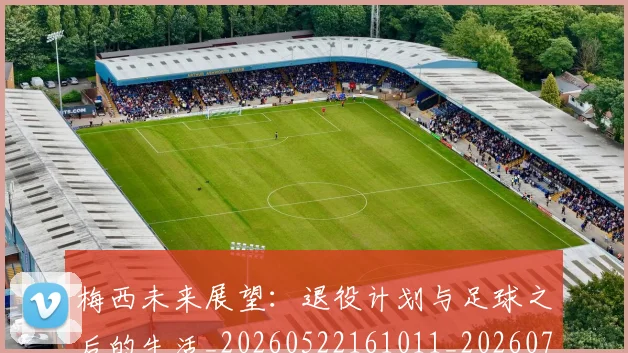 梅西未来展望：退役计划与足球之后的生活_20260522161011_20260707144840