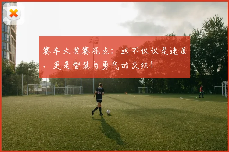 赛车大奖赛亮点:这不仅仅是速度,更是智慧与勇气的交织!